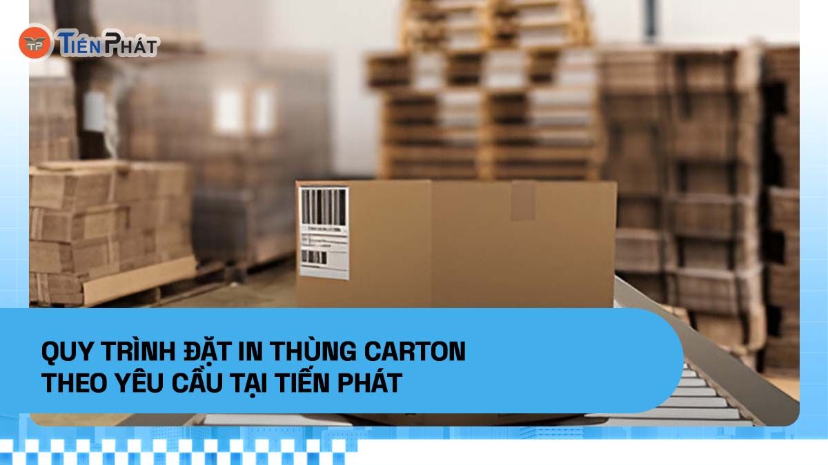 Quy trình đặt in thùng carton theo yêu cầu tại Tiến Phát