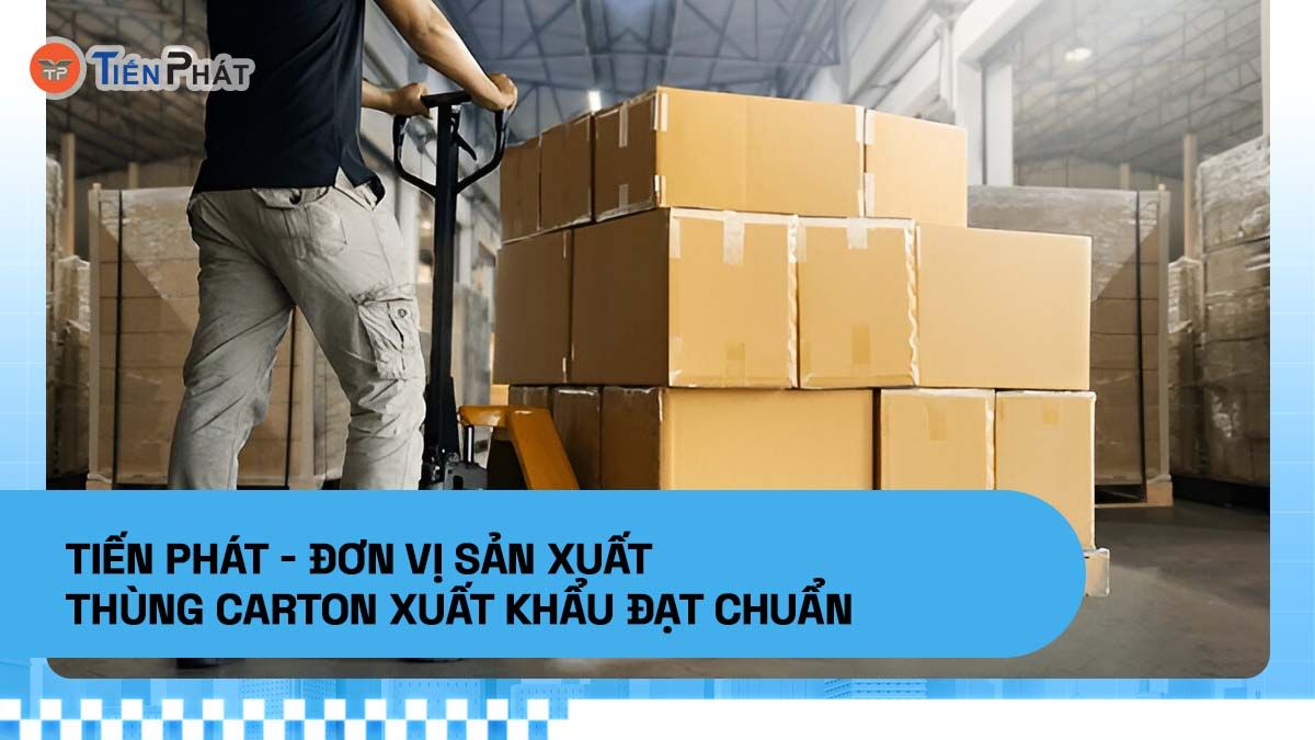 Tiến Phát - Đơn vị sản xuất thùng carton xuất khẩu đạt chuẩn